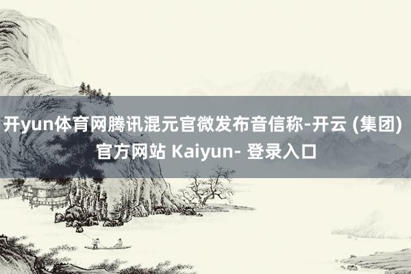 开yun体育网腾讯混元官微发布音信称-开云 (集团) 官方网站 Kaiyun- 登录入口
