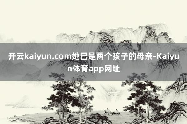 开云kaiyun.com她已是两个孩子的母亲-Kaiyun体育app网址
