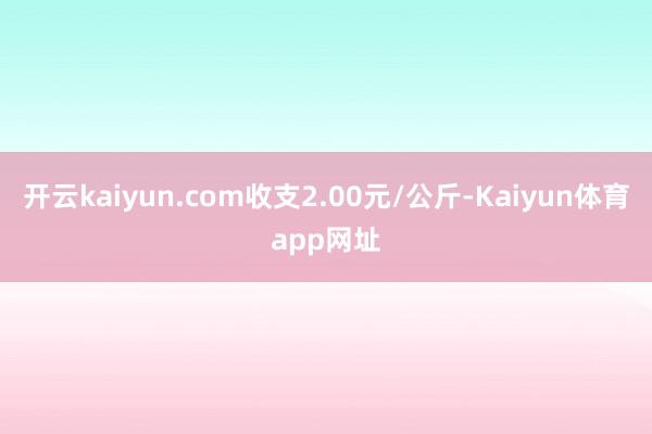 开云kaiyun.com收支2.00元/公斤-Kaiyun体育app网址