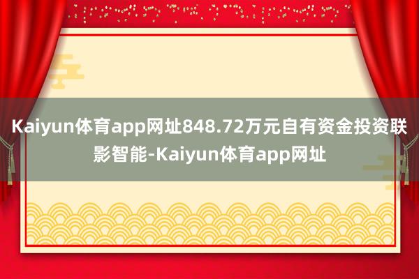 Kaiyun体育app网址848.72万元自有资金投资联影智能-Kaiyun体育app网址