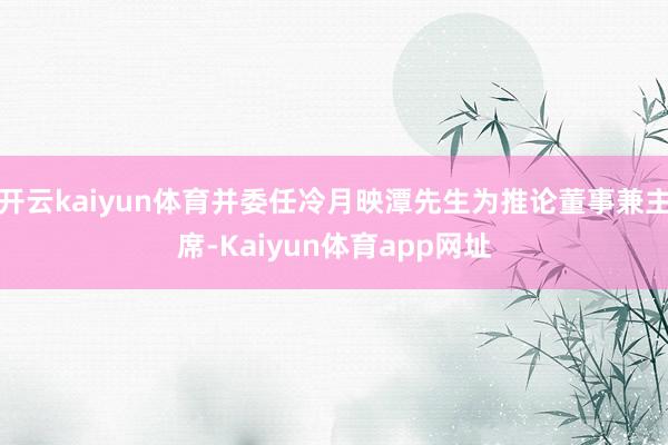 开云kaiyun体育并委任冷月映潭先生为推论董事兼主席-Kaiyun体育app网址