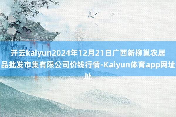 开云kaiyun2024年12月21日广西新柳邕农居品批发市集有限公司价钱行情-Kaiyun体育app网址