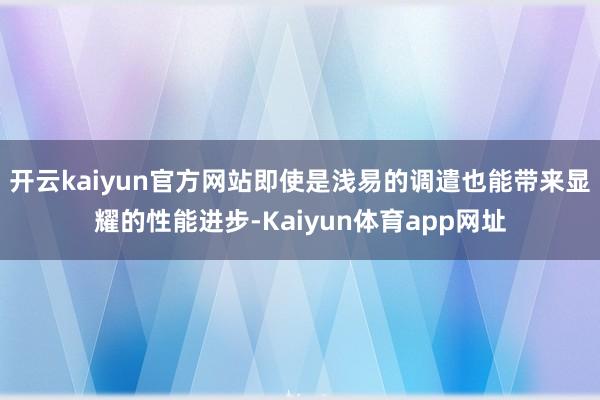 开云kaiyun官方网站即使是浅易的调遣也能带来显耀的性能进步-Kaiyun体育app网址