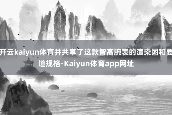 开云kaiyun体育并共享了这款智高腕表的渲染图和要道规格-Kaiyun体育app网址