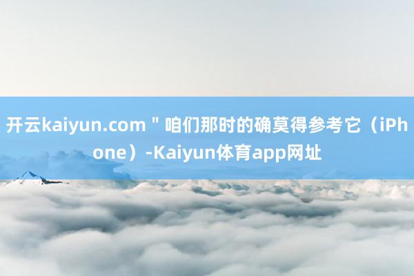 开云kaiyun.com＂咱们那时的确莫得参考它（iPhone）-Kaiyun体育app网址