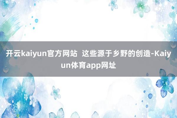 开云kaiyun官方网站  这些源于乡野的创造-Kaiyun体育app网址