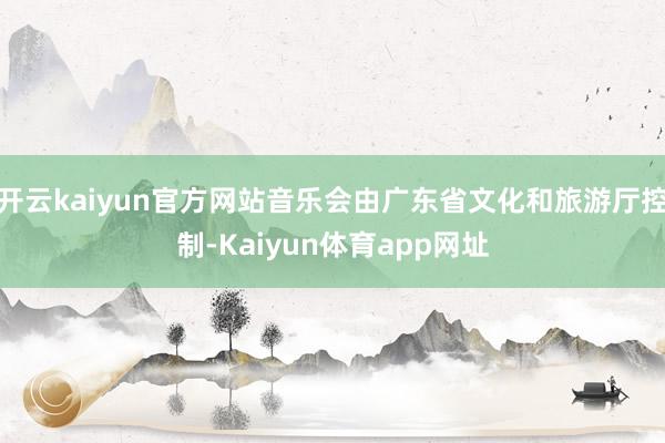 开云kaiyun官方网站音乐会由广东省文化和旅游厅控制-Kaiyun体育app网址
