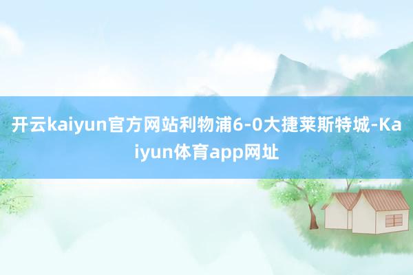 开云kaiyun官方网站利物浦6-0大捷莱斯特城-Kaiyun体育app网址