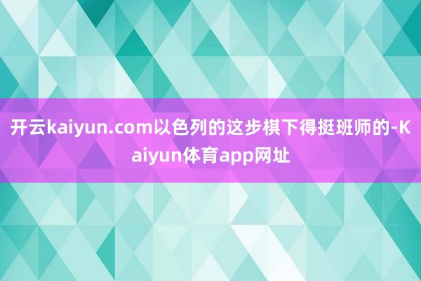 开云kaiyun.com以色列的这步棋下得挺班师的-Kaiyun体育app网址