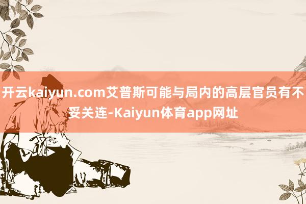 开云kaiyun.com艾普斯可能与局内的高层官员有不妥关连-Kaiyun体育app网址