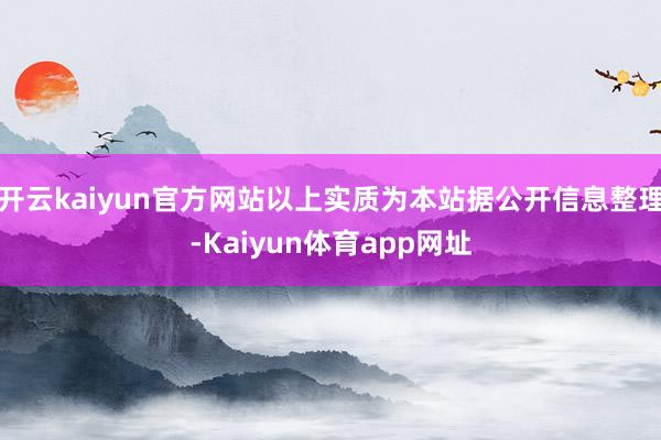 开云kaiyun官方网站以上实质为本站据公开信息整理-Kaiyun体育app网址