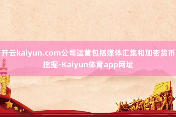 开云kaiyun.com公司运营包括媒体汇集和加密货币挖掘-Kaiyun体育app网址