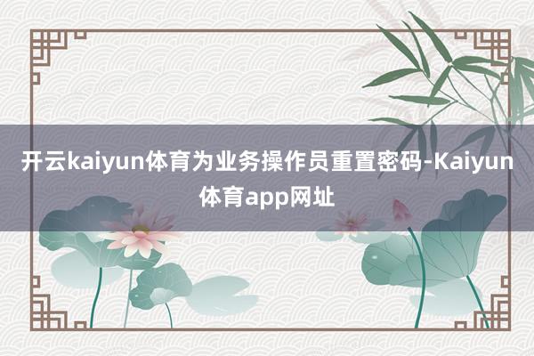 开云kaiyun体育为业务操作员重置密码-Kaiyun体育app网址
