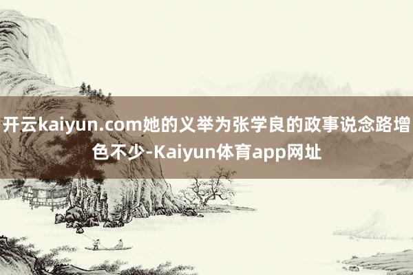 开云kaiyun.com她的义举为张学良的政事说念路增色不少-Kaiyun体育app网址