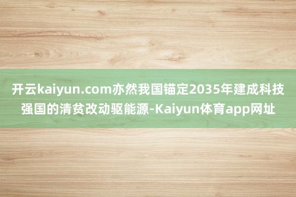 开云kaiyun.com亦然我国锚定2035年建成科技强国的清贫改动驱能源-Kaiyun体育app网址