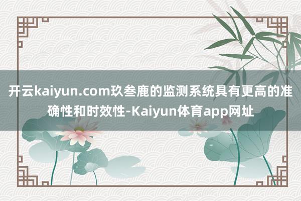 开云kaiyun.com玖叁鹿的监测系统具有更高的准确性和时效性-Kaiyun体育app网址
