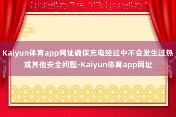 Kaiyun体育app网址确保充电经过中不会发生过热或其他安全问题-Kaiyun体育app网址
