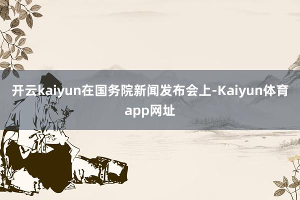 开云kaiyun在国务院新闻发布会上-Kaiyun体育app网址