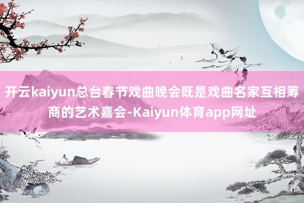 开云kaiyun总台春节戏曲晚会既是戏曲名家互相筹商的艺术嘉会-Kaiyun体育app网址