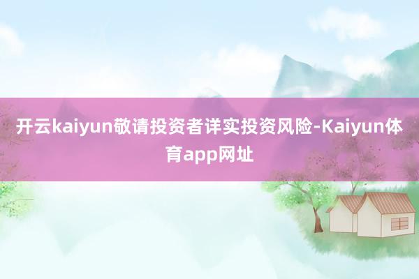 开云kaiyun敬请投资者详实投资风险-Kaiyun体育app网址