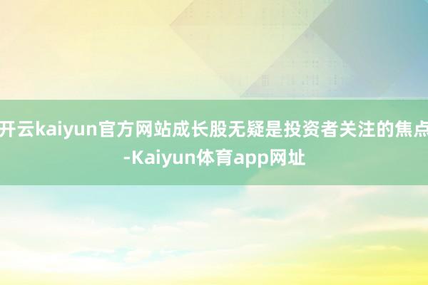 开云kaiyun官方网站成长股无疑是投资者关注的焦点-Kaiyun体育app网址