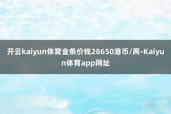 开云kaiyun体育金条价钱28650港币/两-Kaiyun体育app网址