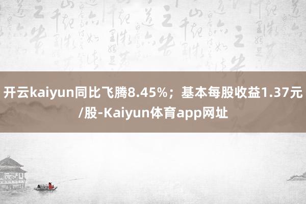 开云kaiyun同比飞腾8.45%；基本每股收益1.37元/股-Kaiyun体育app网址