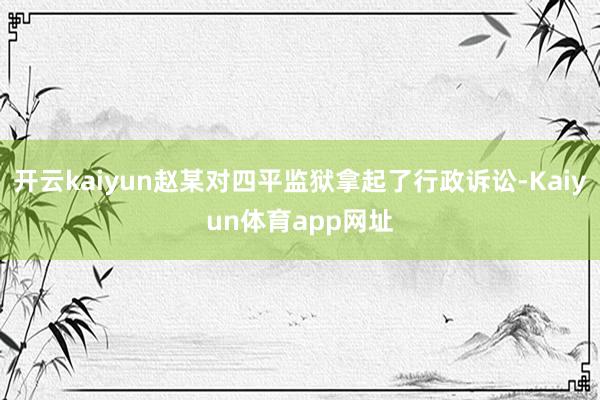 开云kaiyun赵某对四平监狱拿起了行政诉讼-Kaiyun体育app网址