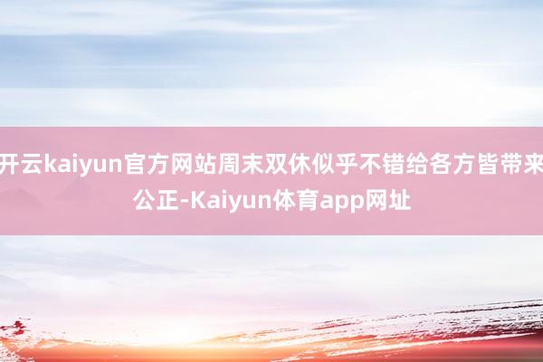 开云kaiyun官方网站周末双休似乎不错给各方皆带来公正-Kaiyun体育app网址