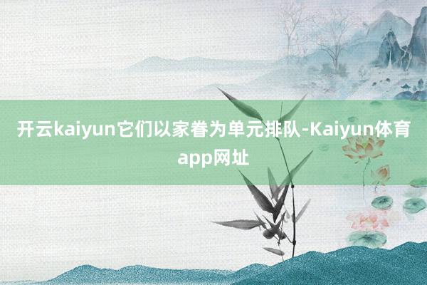 开云kaiyun它们以家眷为单元排队-Kaiyun体育app网址