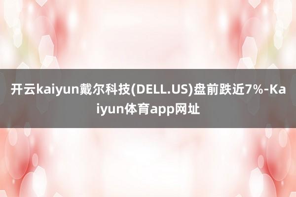 开云kaiyun戴尔科技(DELL.US)盘前跌近7%-Kaiyun体育app网址