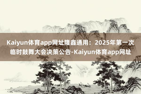 Kaiyun体育app网址隆鑫通用：2025年第一次临时鼓舞大会决策公告-Kaiyun体育app网址