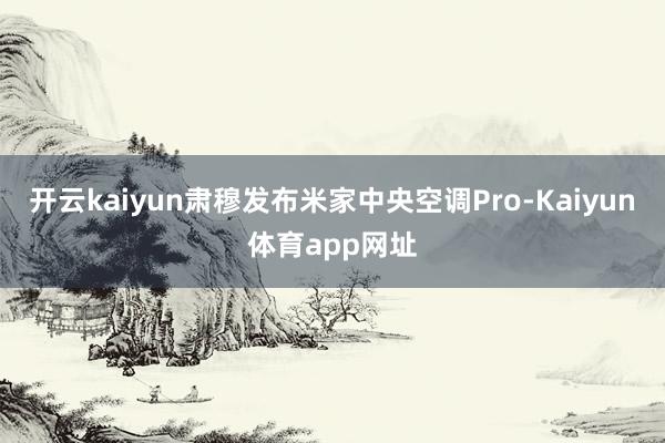 开云kaiyun肃穆发布米家中央空调Pro-Kaiyun体育app网址