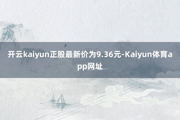 开云kaiyun正股最新价为9.36元-Kaiyun体育app网址