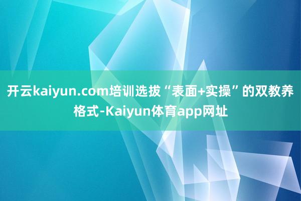 开云kaiyun.com培训选拔“表面+实操”的双教养格式-Kaiyun体育app网址