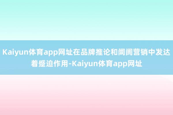 Kaiyun体育app网址在品牌推论和阛阓营销中发达着蹙迫作用-Kaiyun体育app网址