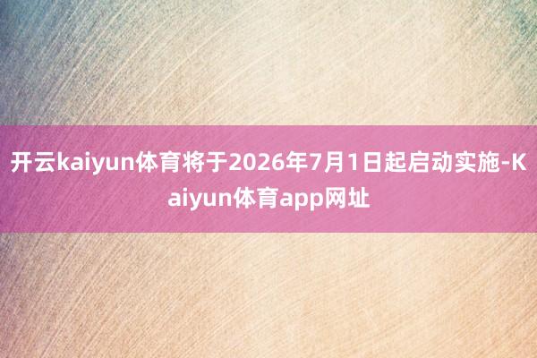 开云kaiyun体育将于2026年7月1日起启动实施-Kaiyun体育app网址