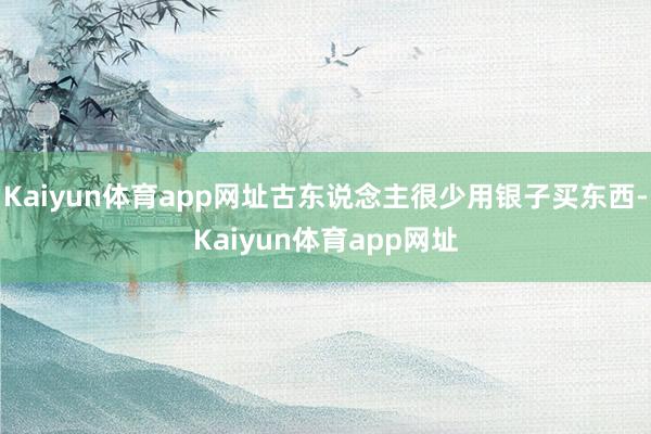 Kaiyun体育app网址古东说念主很少用银子买东西-Kaiyun体育app网址