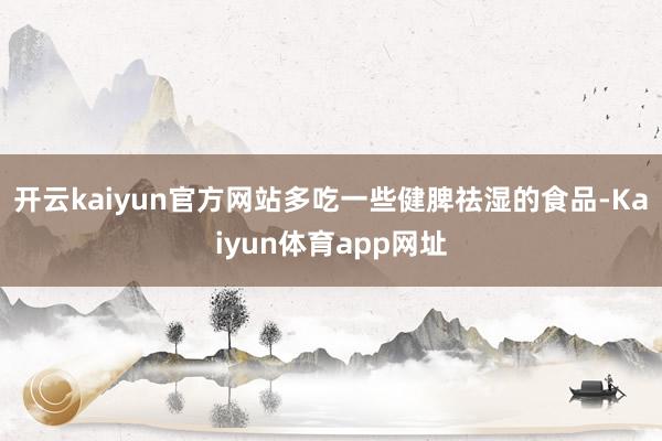 开云kaiyun官方网站多吃一些健脾祛湿的食品-Kaiyun体育app网址