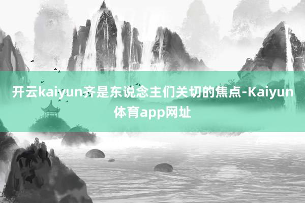 开云kaiyun齐是东说念主们关切的焦点-Kaiyun体育app网址