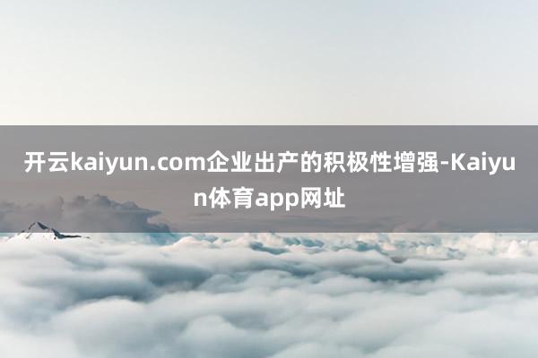 开云kaiyun.com企业出产的积极性增强-Kaiyun体育app网址