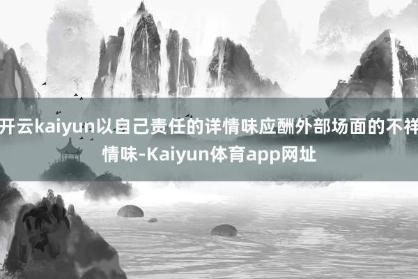 开云kaiyun以自己责任的详情味应酬外部场面的不祥情味-Kaiyun体育app网址