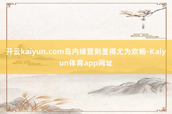 开云kaiyun.com岛内绿营则显得尤为欢畅-Kaiyun体育app网址