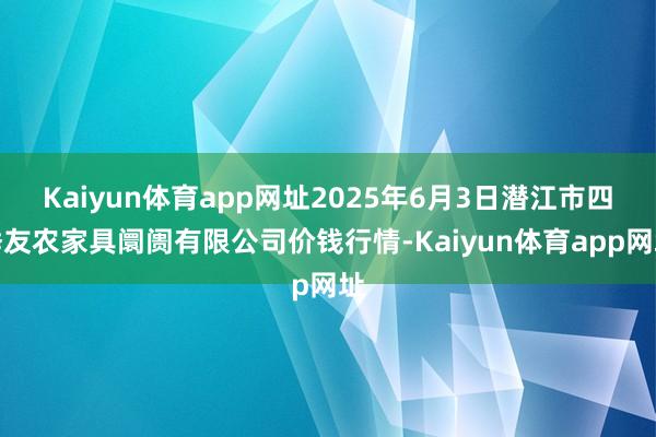 Kaiyun体育app网址2025年6月3日潜江市四季友农家具阛阓有限公司价钱行情-Kaiyun体育app网址