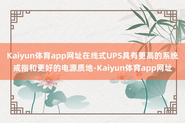 Kaiyun体育app网址在线式UPS具有更高的系统戒指和更好的电源质地-Kaiyun体育app网址