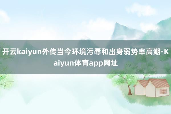 开云kaiyun外传当今环境污辱和出身弱势率高潮-Kaiyun体育app网址