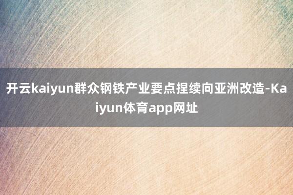 开云kaiyun群众钢铁产业要点捏续向亚洲改造-Kaiyun体育app网址