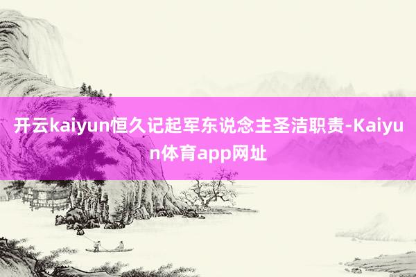 开云kaiyun恒久记起军东说念主圣洁职责-Kaiyun体育app网址