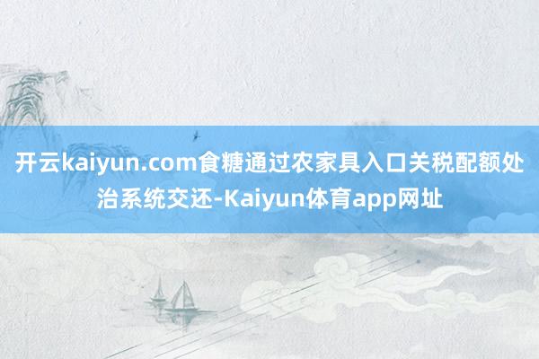 开云kaiyun.com食糖通过农家具入口关税配额处治系统交还-Kaiyun体育app网址