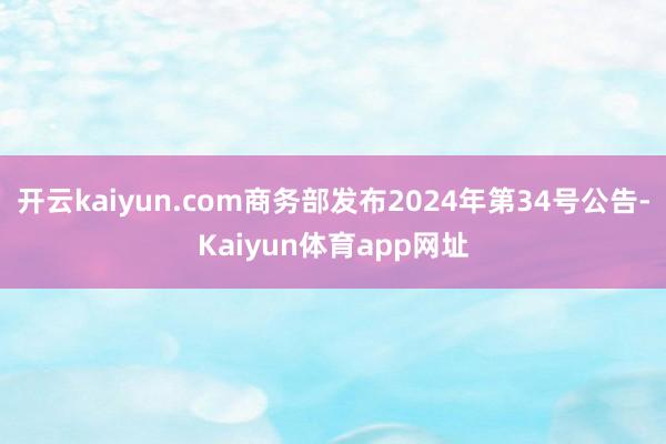 开云kaiyun.com商务部发布2024年第34号公告-Kaiyun体育app网址